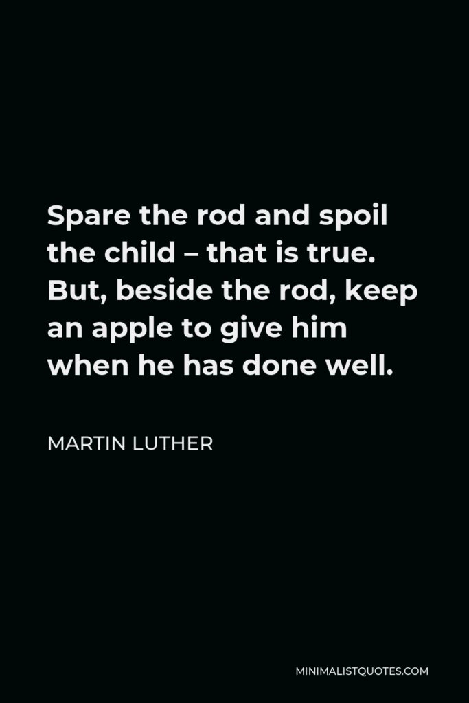 Martin Luther Quote - Spare the rod and spoil the child – that is true. But, beside the rod, keep an apple to give him when he has done well.