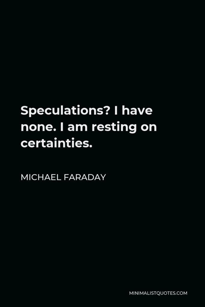 Michael Faraday Quote - Speculations? I have none. I am resting on certainties.