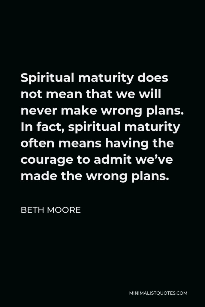 Beth Moore Quote - Spiritual maturity does not mean that we will never make wrong plans. In fact, spiritual maturity often means having the courage to admit we’ve made the wrong plans.