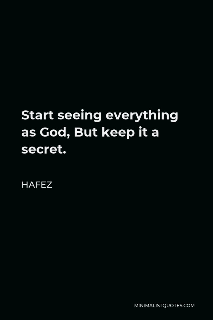Hafez Quote - Start seeing everything as God, But keep it a secret.