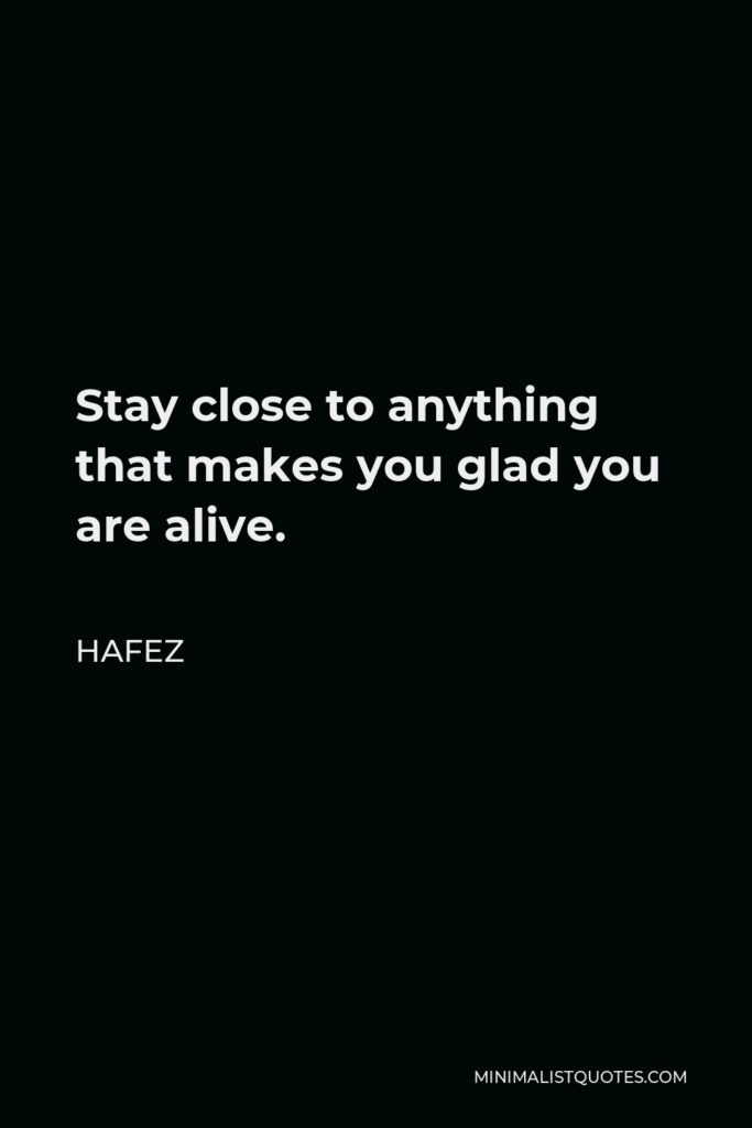 Hafez Quote - Stay close to anything that makes you glad you are alive.