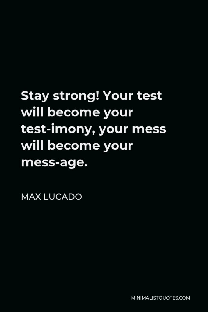 Max Lucado Quote - Stay strong! Your test will become your test-imony, your mess will become your mess-age.