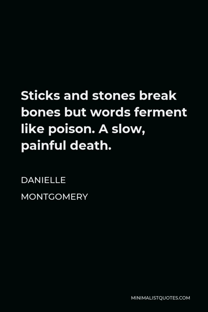 Danielle Montgomery Quote - Sticks and stones break bones but words ferment like poison. A slow, painful death.