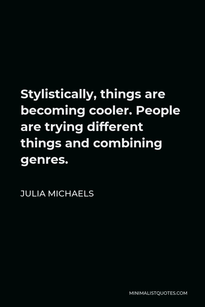 Julia Michaels Quote - Stylistically, things are becoming cooler. People are trying different things and combining genres.