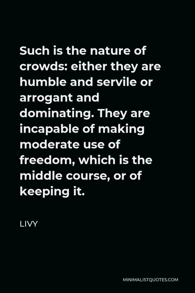 Livy Quote - Such is the nature of crowds: either they are humble and servile or arrogant and dominating. They are incapable of making moderate use of freedom, which is the middle course, or of keeping it.
