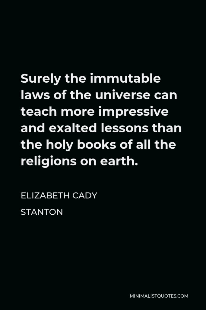 Elizabeth Cady Stanton Quote - Surely the immutable laws of the universe can teach more impressive and exalted lessons than the holy books of all the religions on earth.