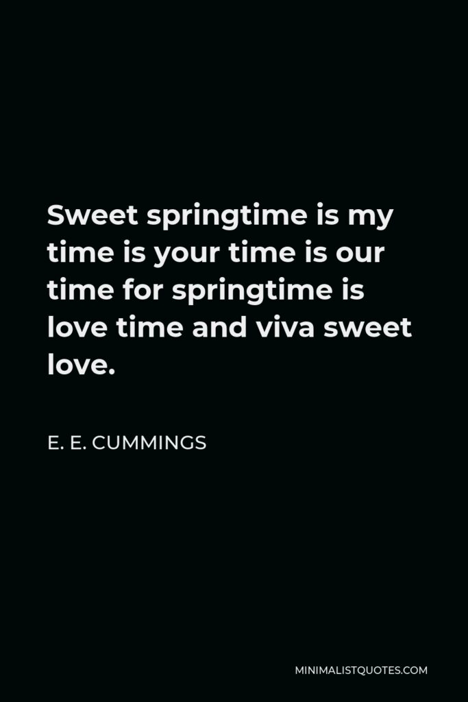 E. E. Cummings Quote - Sweet springtime is my time is your time is our time for springtime is love time and viva sweet love.