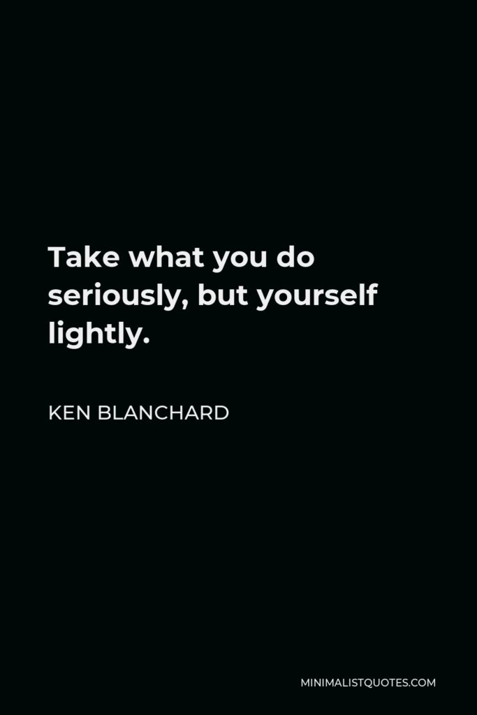 Ken Blanchard Quote - Take what you do seriously, but yourself lightly.