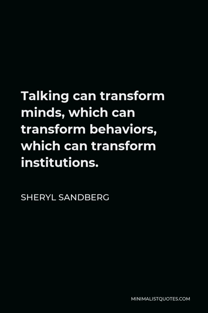 Sheryl Sandberg Quote - Talking can transform minds, which can transform behaviors, which can transform institutions.