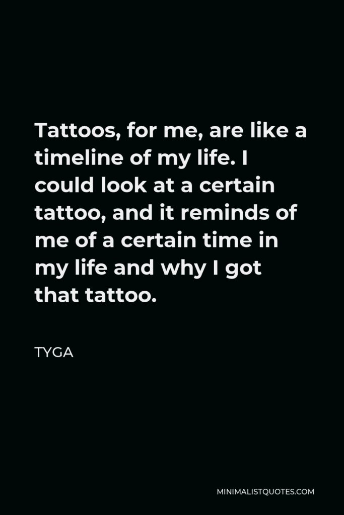 Tyga Quote - Tattoos, for me, are like a timeline of my life. I could look at a certain tattoo, and it reminds of me of a certain time in my life and why I got that tattoo.