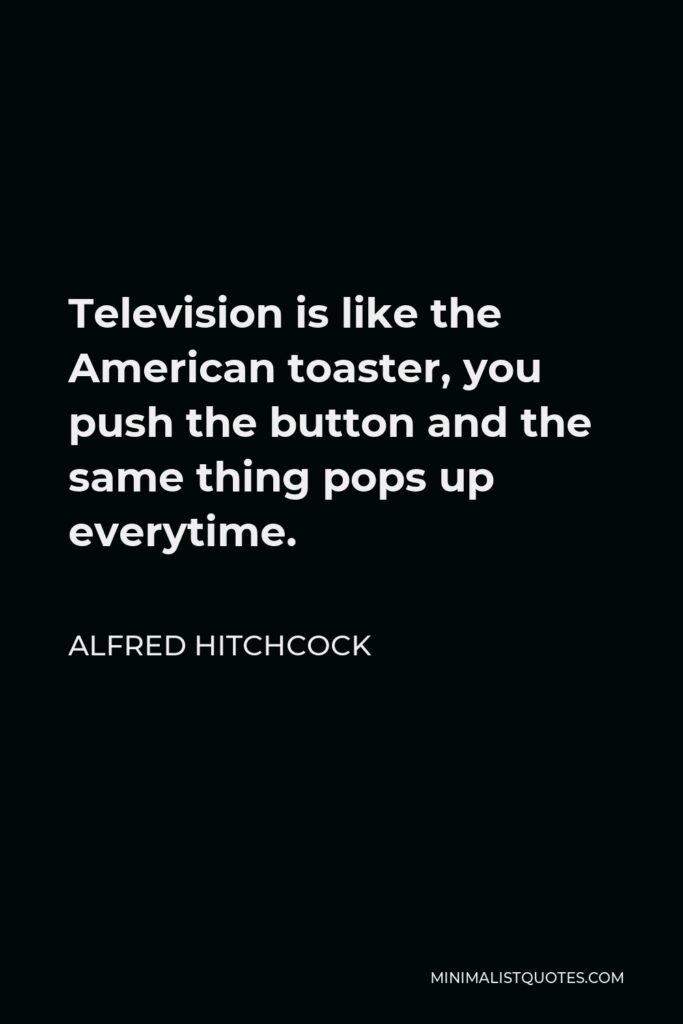 Alfred Hitchcock Quote - Television is like the American toaster, you push the button and the same thing pops up everytime.