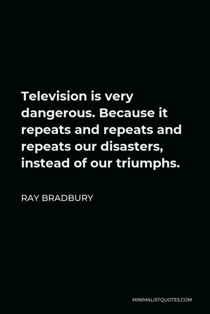 Ray Bradbury Quote - Television is very dangerous. Because it repeats and repeats and repeats our disasters, instead of our triumphs.