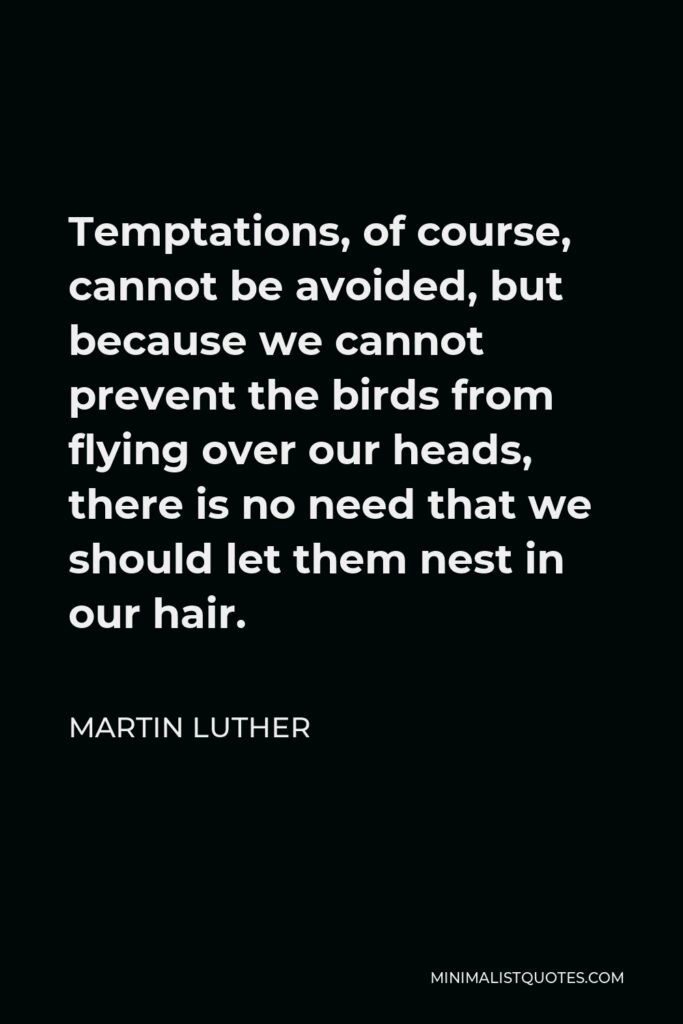 Martin Luther Quote - Temptations, of course, cannot be avoided, but because we cannot prevent the birds from flying over our heads, there is no need that we should let them nest in our hair.