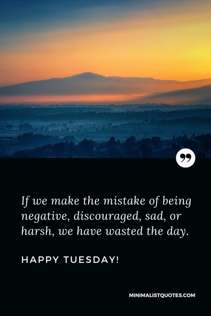 Terrific Tuesday quotes: If we make the mistake of being negative, discouraged, sad, or harsh, we have wasted the day. Happy Tuesday!