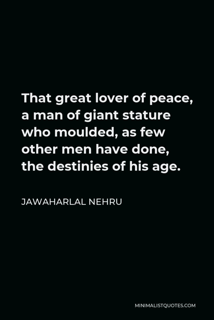 Jawaharlal Nehru Quote - That great lover of peace, a man of giant stature who moulded, as few other men have done, the destinies of his age.