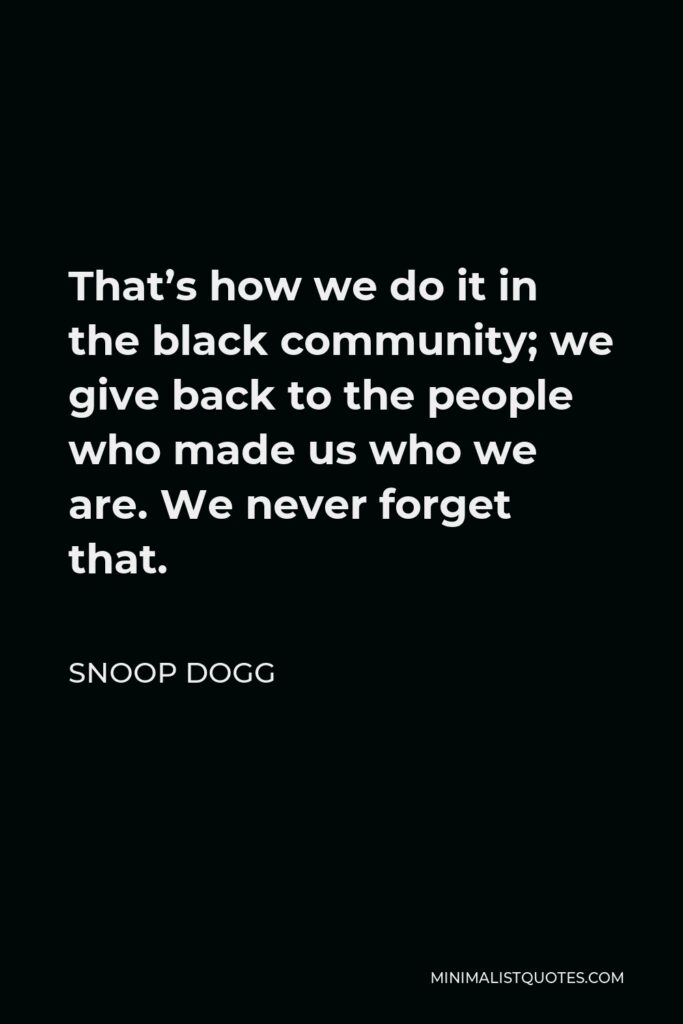 Snoop Dogg Quote - That’s how we do it in the black community; we give back to the people who made us who we are. We never forget that.