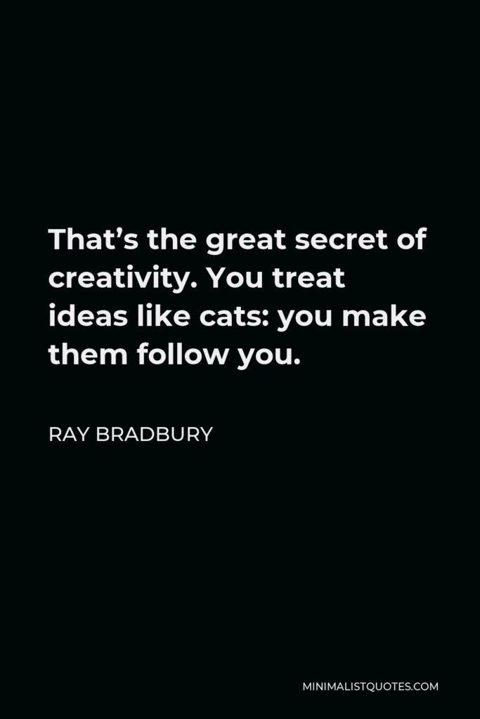Ray Bradbury Quote - That’s the great secret of creativity. You treat ideas like cats: you make them follow you.