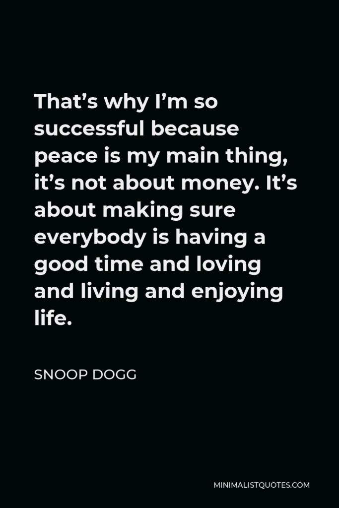 Snoop Dogg Quote - That’s why I’m so successful because peace is my main thing, it’s not about money. It’s about making sure everybody is having a good time and loving and living and enjoying life.