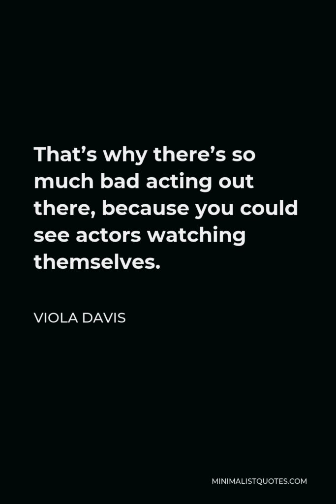 Viola Davis Quote - That’s why there’s so much bad acting out there, because you could see actors watching themselves.