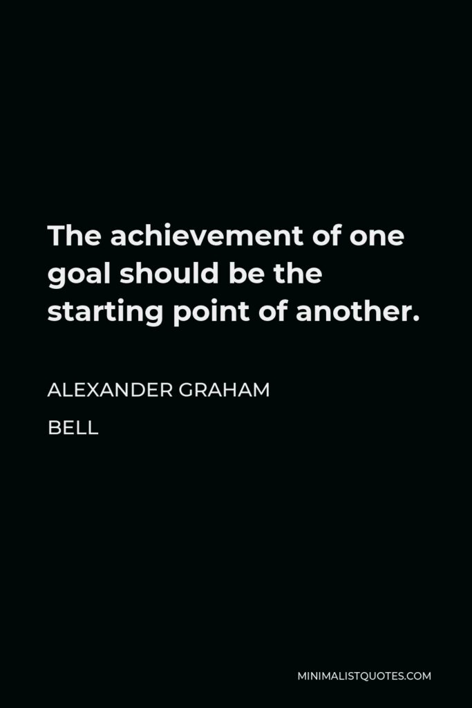 Alexander Graham Bell Quote - The achievement of one goal should be the starting point of another.