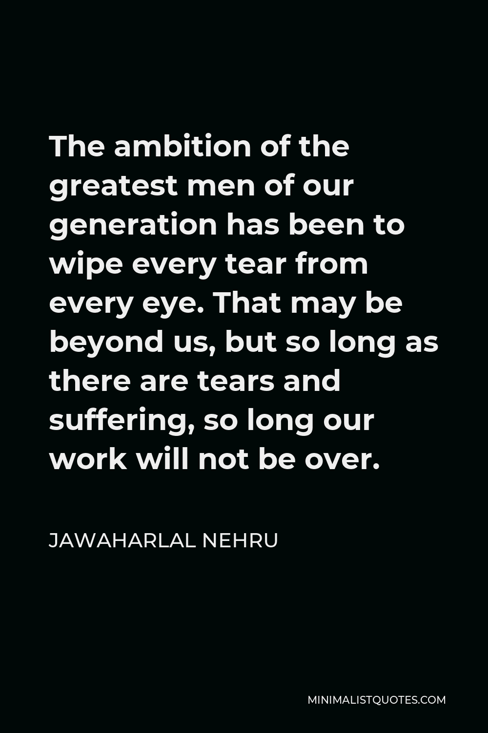 Jawaharlal Nehru Quote - The ambition of the greatest men of our generation has been to wipe every tear from every eye. That may be beyond us, but so long as there are tears and suffering, so long our work will not be over.