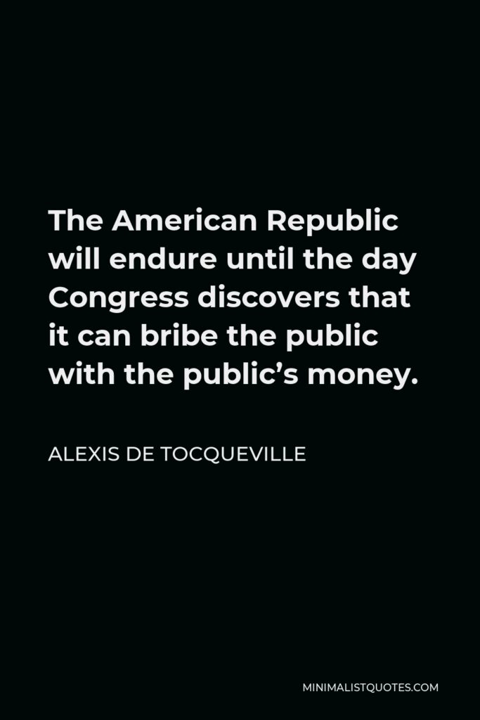 Alexis de Tocqueville Quote - The American Republic will endure until the day Congress discovers that it can bribe the public with the public’s money.
