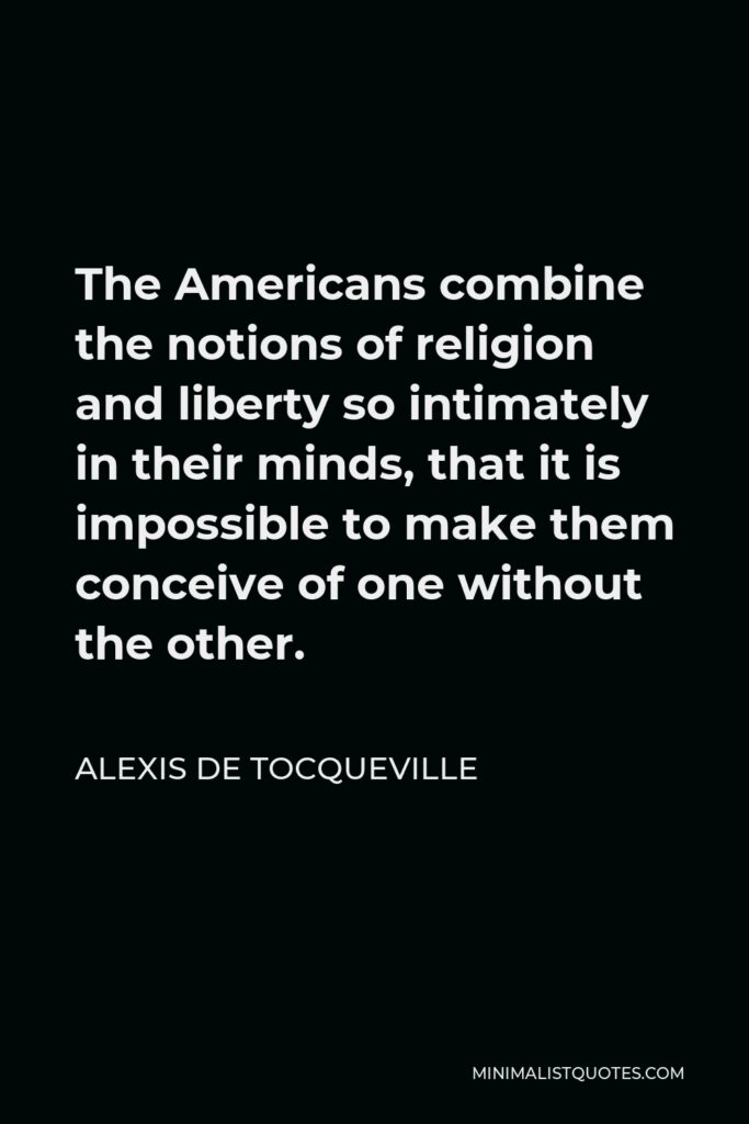 Alexis de Tocqueville Quote - The Americans combine the notions of religion and liberty so intimately in their minds, that it is impossible to make them conceive of one without the other.