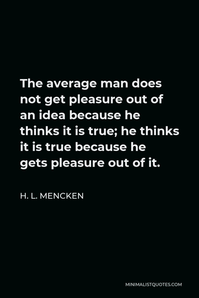H. L. Mencken Quote - The average man does not get pleasure out of an idea because he thinks it is true; he thinks it is true because he gets pleasure out of it.