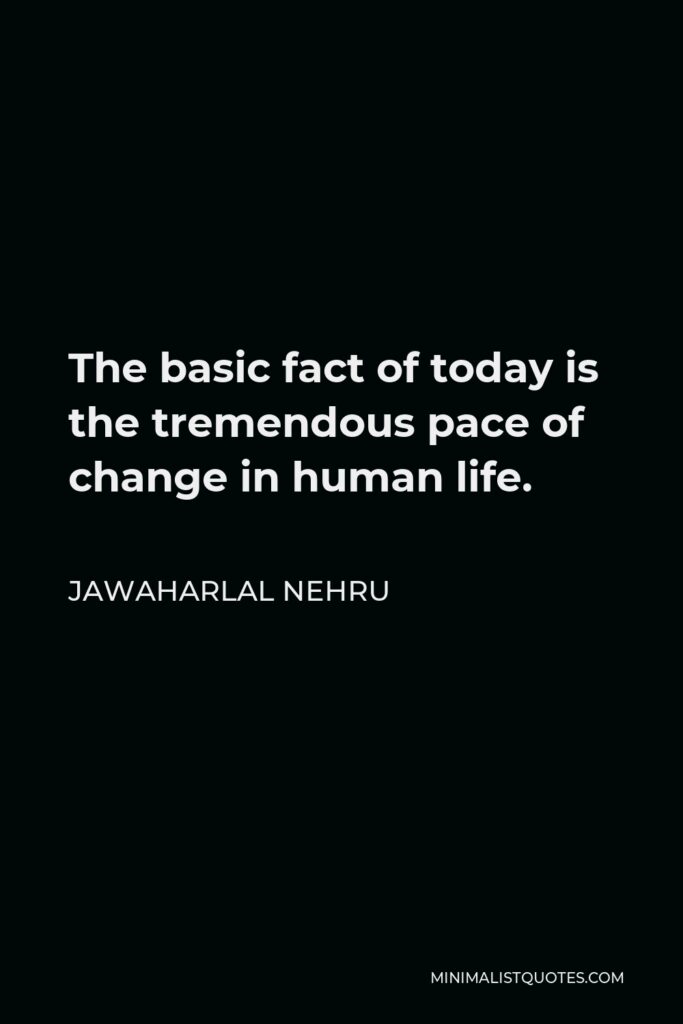 Jawaharlal Nehru Quote - The basic fact of today is the tremendous pace of change in human life.