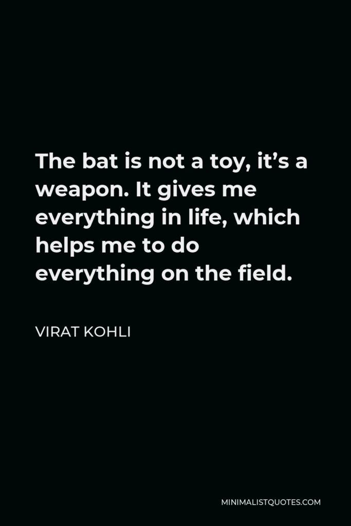 Virat Kohli Quote - The bat is not a toy, it’s a weapon. It gives me everything in life, which helps me to do everything on the field.