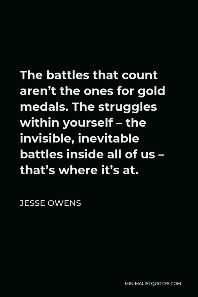 Jesse Owens Quote - The battles that count aren’t the ones for gold medals. The struggles within yourself – the invisible, inevitable battles inside all of us – that’s where it’s at.