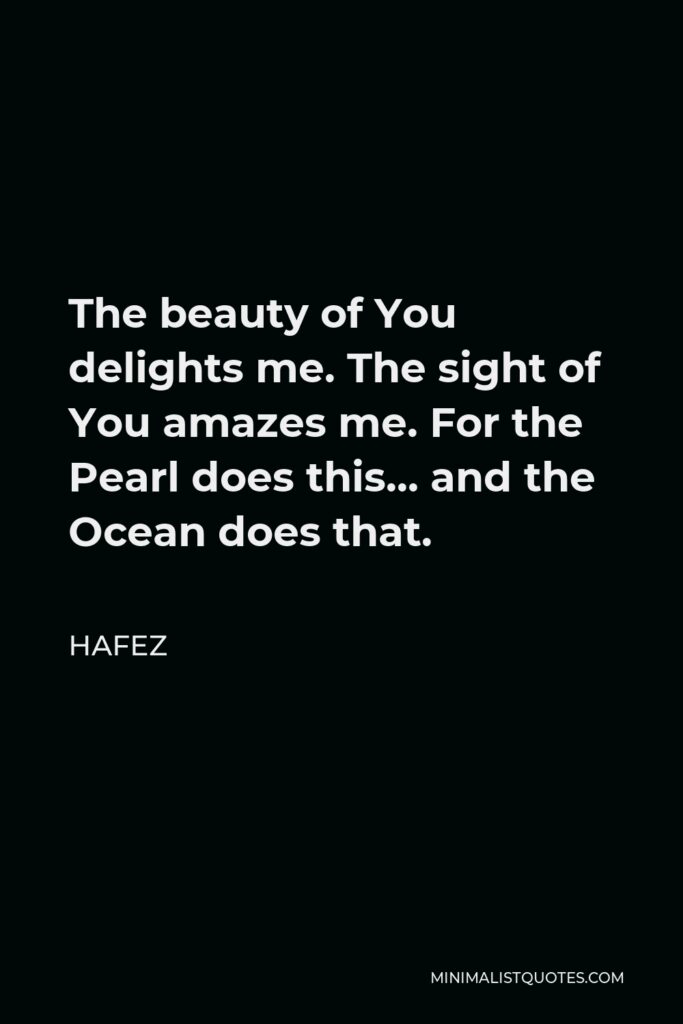 Hafez Quote - The beauty of You delights me. The sight of You amazes me. For the Pearl does this… and the Ocean does that.
