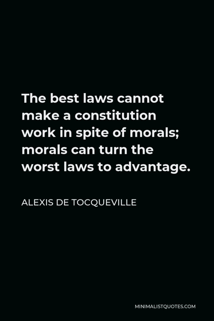 Alexis de Tocqueville Quote - The best laws cannot make a constitution work in spite of morals; morals can turn the worst laws to advantage.