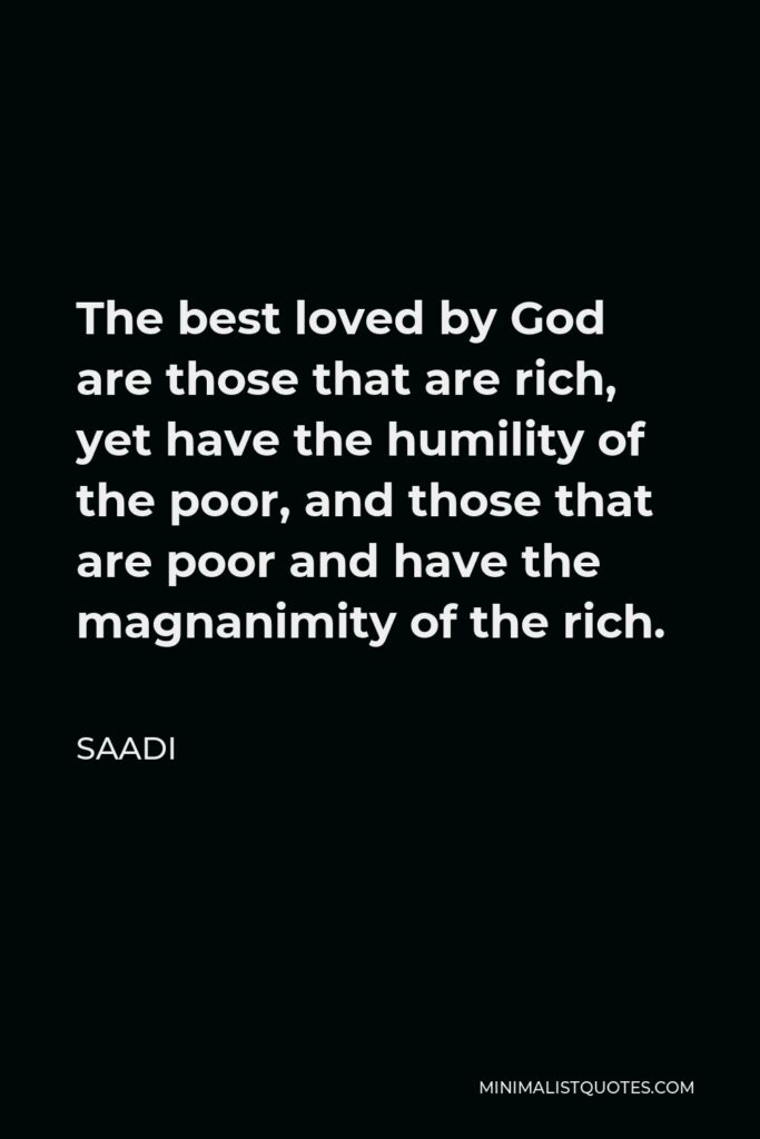 Saadi Quote - The best loved by God are those that are rich, yet have the humility of the poor, and those that are poor and have the magnanimity of the rich.