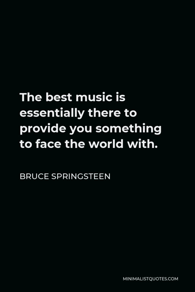 Bruce Springsteen Quote - The best music is essentially there to provide you something to face the world with.