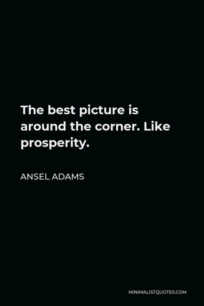 Ansel Adams Quote - The best picture is around the corner. Like prosperity.