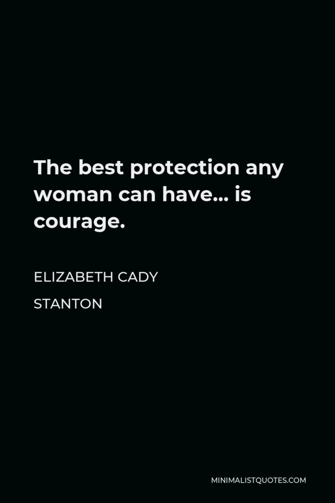 Elizabeth Cady Stanton Quote - The best protection any woman can have… is courage.