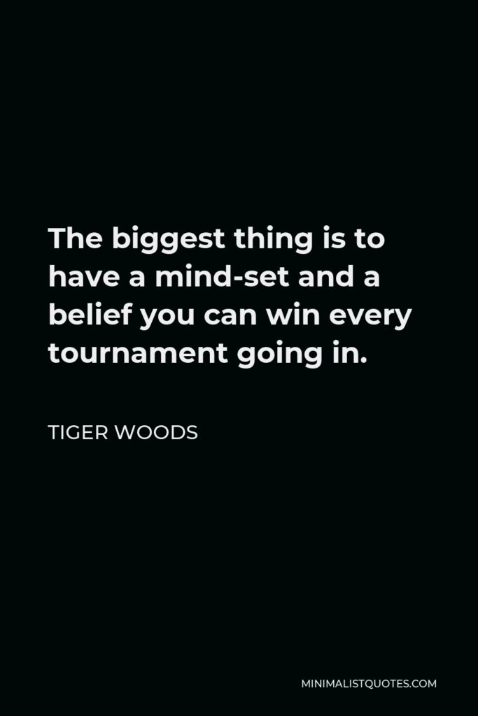 Tiger Woods Quote - The biggest thing is to have a mind-set and a belief you can win every tournament going in.