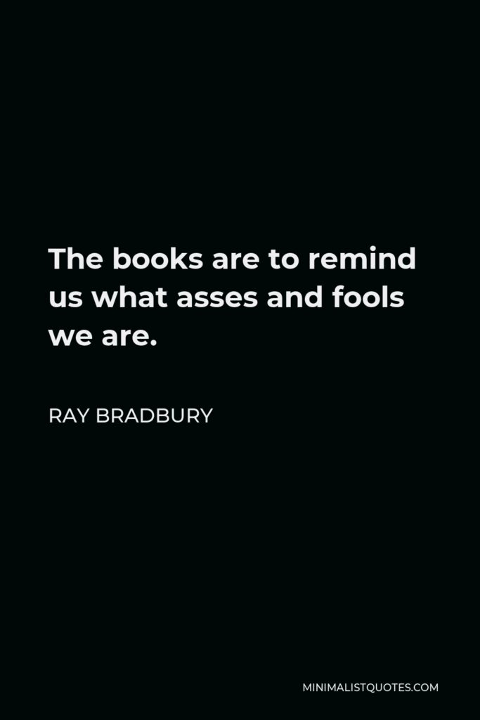 Ray Bradbury Quote - The books are to remind us what asses and fools we are.