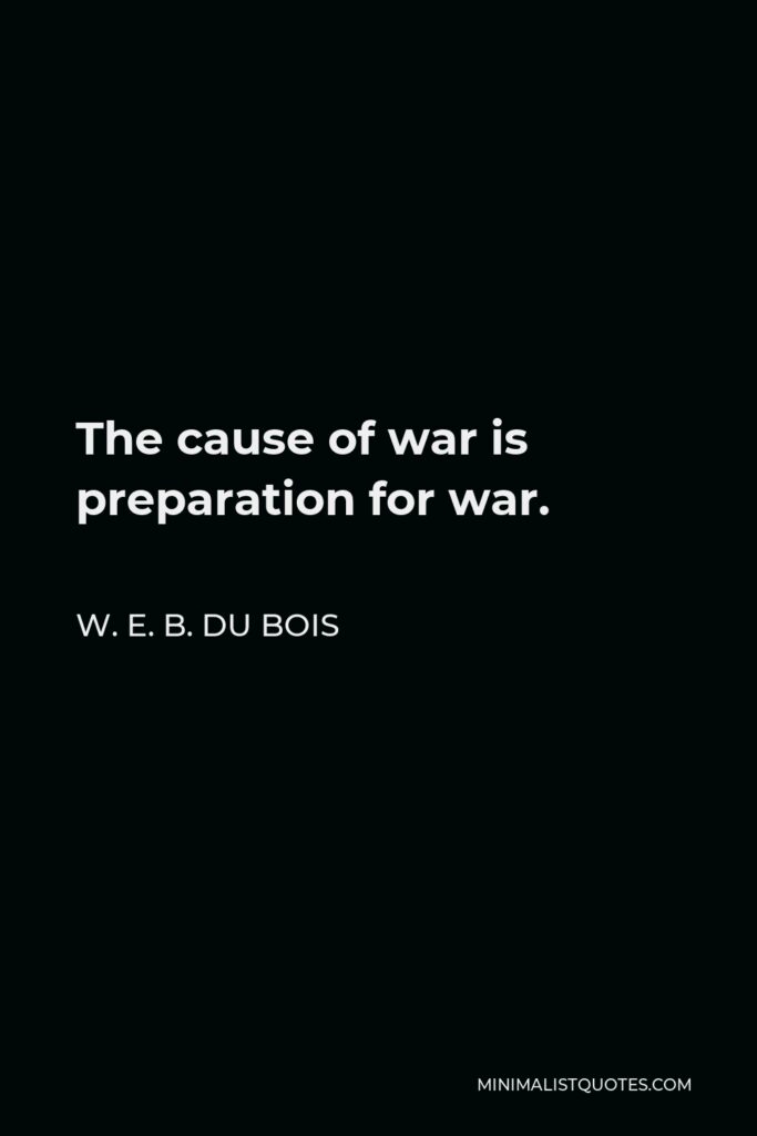 W. E. B. Du Bois Quote - The cause of war is preparation for war.