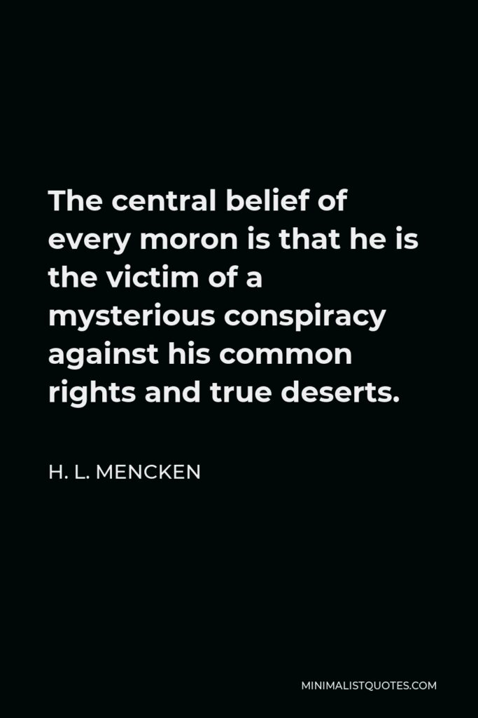 H. L. Mencken Quote - The central belief of every moron is that he is the victim of a mysterious conspiracy against his common rights and true deserts.