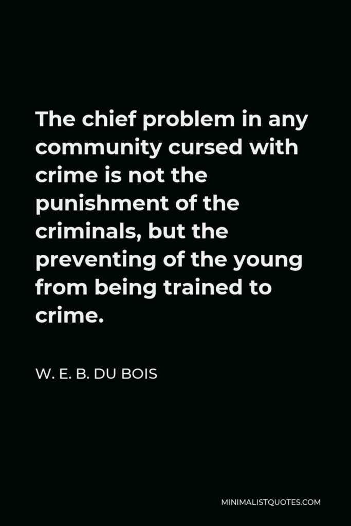 W. E. B. Du Bois Quote - The chief problem in any community cursed with crime is not the punishment of the criminals, but the preventing of the young from being trained to crime.