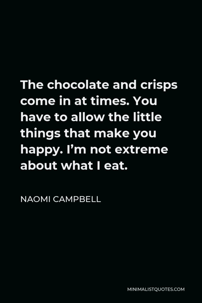 Naomi Campbell Quote - The chocolate and crisps come in at times. You have to allow the little things that make you happy. I’m not extreme about what I eat.