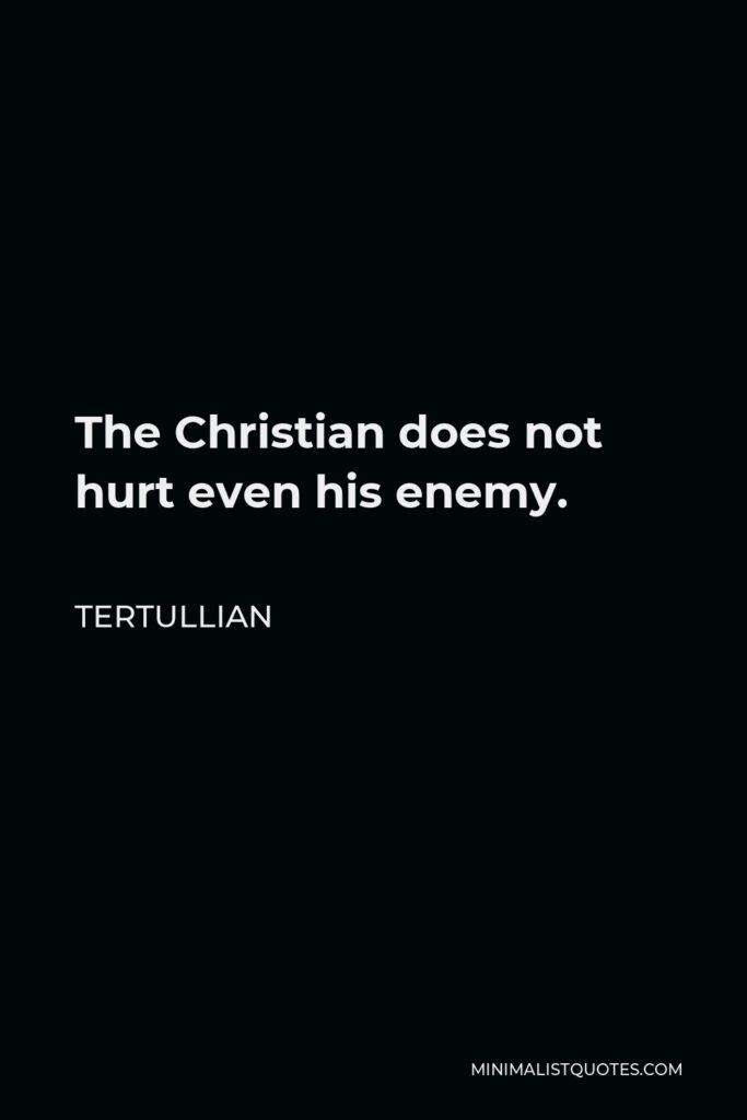 Tertullian Quote - The Christian does not hurt even his enemy.