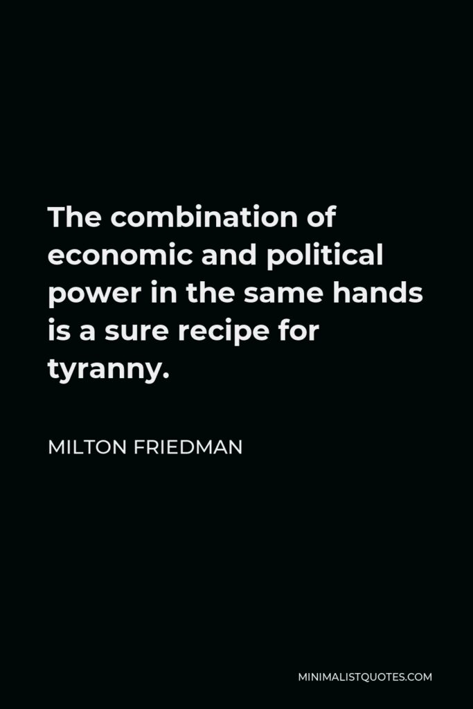 Milton Friedman Quote - The combination of economic and political power in the same hands is a sure recipe for tyranny.