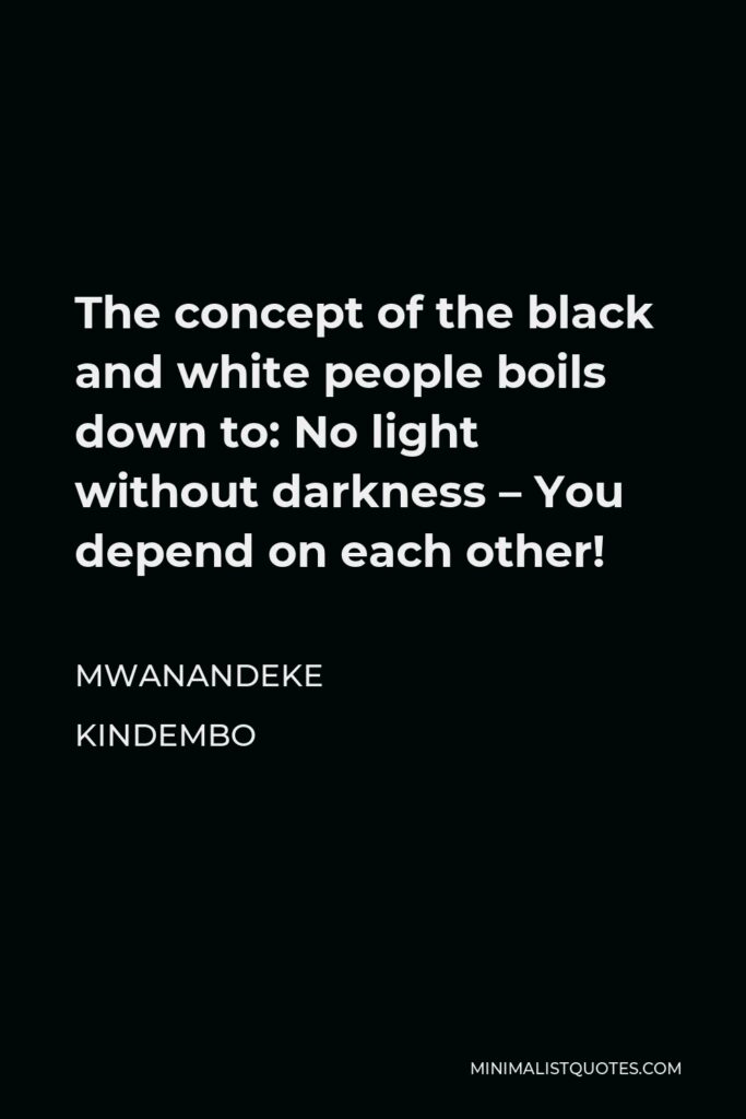 Mwanandeke Kindembo Quote - The concept of the black and white people boils down to: No light without darkness – You depend on each other!