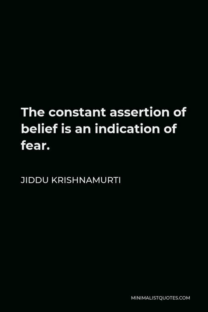 Jiddu Krishnamurti Quote - The constant assertion of belief is an indication of fear.