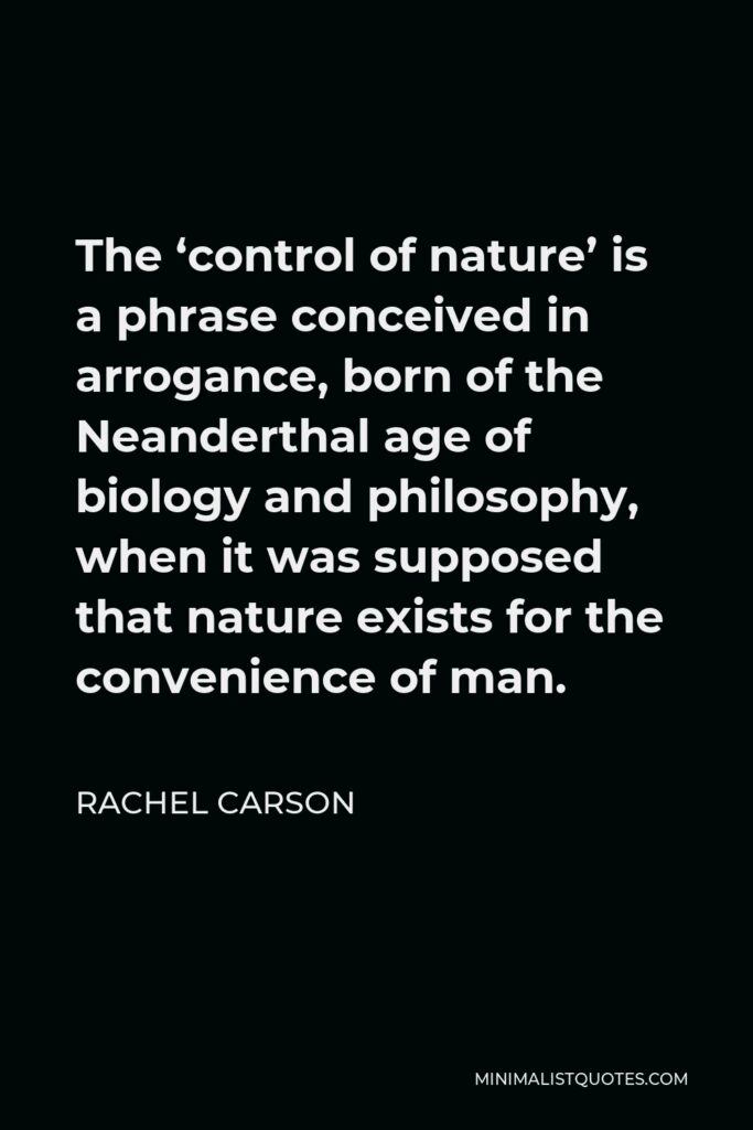 Rachel Carson Quote - The ‘control of nature’ is a phrase conceived in arrogance, born of the Neanderthal age of biology and philosophy, when it was supposed that nature exists for the convenience of man.