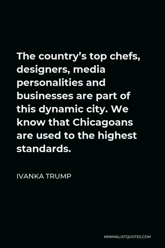 Ivanka Trump Quote - The country’s top chefs, designers, media personalities and businesses are part of this dynamic city. We know that Chicagoans are used to the highest standards.