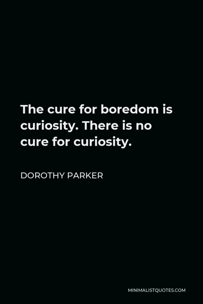 Dorothy Parker Quote - The cure for boredom is curiosity. There is no cure for curiosity.